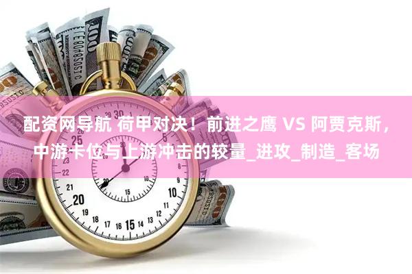 配资网导航 荷甲对决！前进之鹰 VS 阿贾克斯，中游卡位与上游冲击的较量_进攻_制造_客场