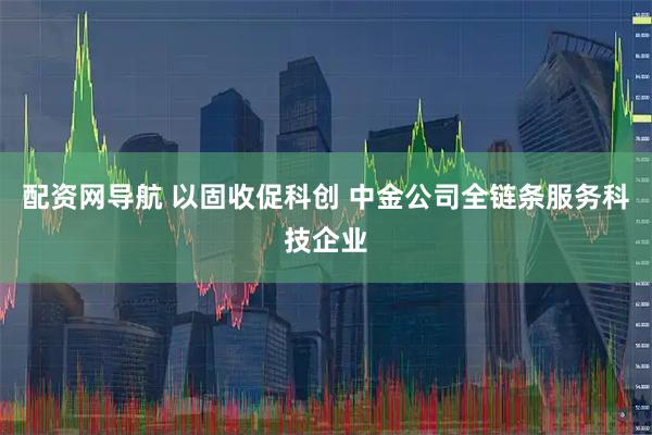配资网导航 以固收促科创 中金公司全链条服务科技企业