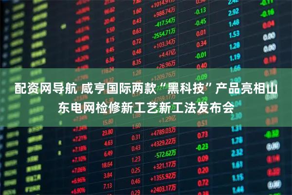 配资网导航 咸亨国际两款“黑科技”产品亮相山东电网检修新工艺新工法发布会