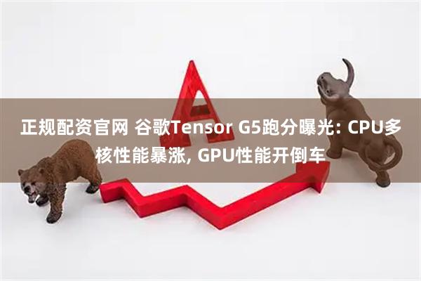 正规配资官网 谷歌Tensor G5跑分曝光: CPU多核性能暴涨, GPU性能开倒车