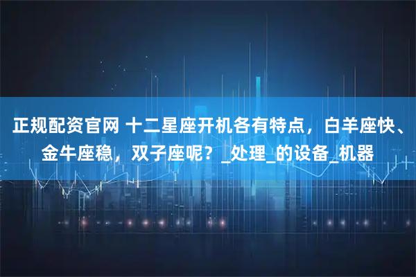 正规配资官网 十二星座开机各有特点，白羊座快、金牛座稳，双子座呢？_处理_的设备_机器