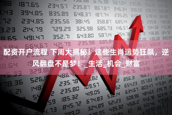 配资开户流程 下周大揭秘！这些生肖运势狂飙，逆风翻盘不是梦！_生活_机会_财富