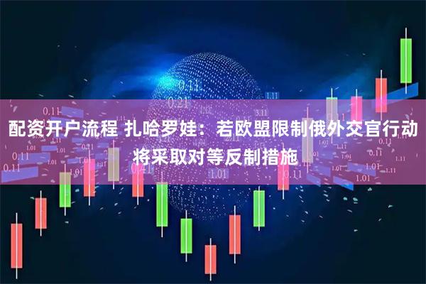 配资开户流程 扎哈罗娃：若欧盟限制俄外交官行动 将采取对等反制措施