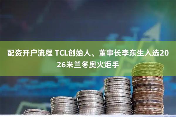配资开户流程 TCL创始人、董事长李东生入选2026米兰冬奥火炬手