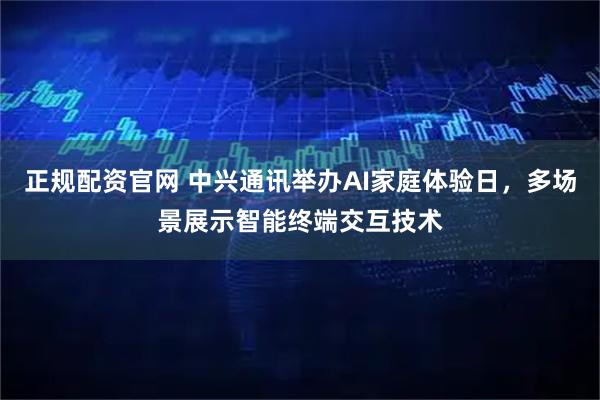 正规配资官网 中兴通讯举办AI家庭体验日，多场景展示智能终端交互技术