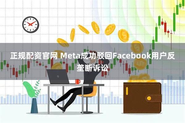 正规配资官网 Meta成功驳回Facebook用户反垄断诉讼
