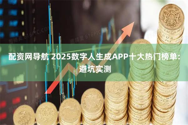 配资网导航 2025数字人生成APP十大热门榜单: 避坑实测