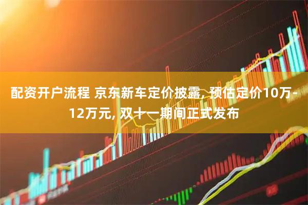 配资开户流程 京东新车定价披露, 预估定价10万-12万元, 双十一期间正式发布