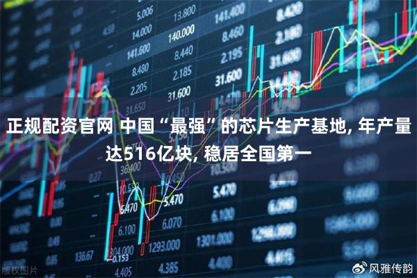 正规配资官网 中国“最强”的芯片生产基地, 年产量达516亿块, 稳居全国第一
