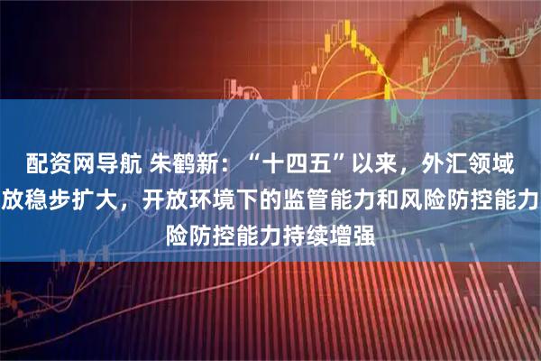 配资网导航 朱鹤新：“十四五”以来，外汇领域制度型开放稳步扩大，开放环境下的监管能力和风险防控能力持续增强