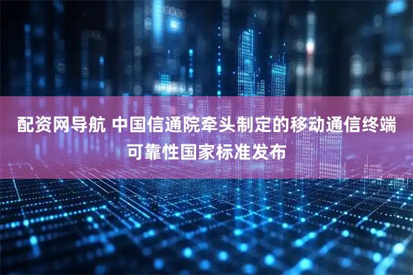 配资网导航 中国信通院牵头制定的移动通信终端可靠性国家标准发布