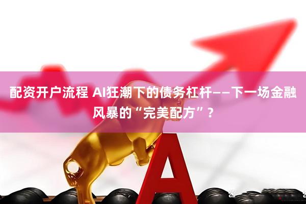 配资开户流程 AI狂潮下的债务杠杆——下一场金融风暴的“完美配方”？