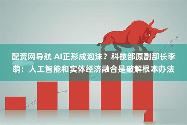 配资网导航 AI正形成泡沫？科技部原副部长李萌：人工智能和实体经济融合是破解根本办法