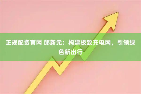 正规配资官网 邱新元：构建极致充电网，引领绿色新出行