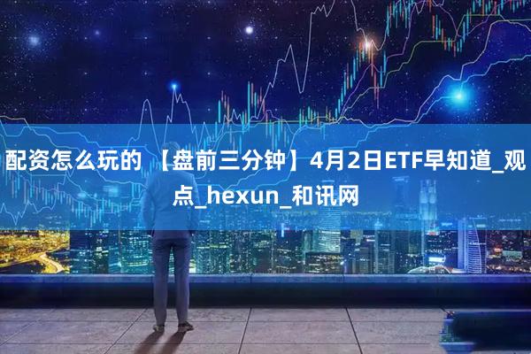 配资怎么玩的 【盘前三分钟】4月2日ETF早知道_观点_hexun_和讯网