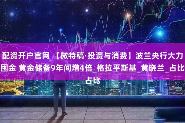 配资开户官网 【微特稿·投资与消费】波兰央行大力囤金 黄金储备9年间增4倍_格拉平斯基_黄晓兰_占比
