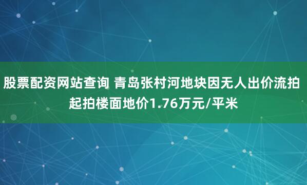 股票配资网站查询 青岛张村河地块因无人出价流拍 起拍楼面地价1.76万元/平米