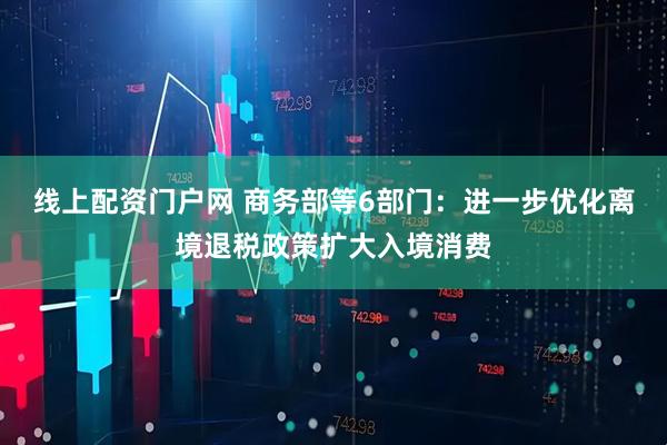 线上配资门户网 商务部等6部门:进一步优化离境退税政策扩大入境消费