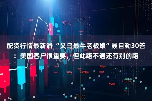 配资行情最新消 “义乌最牛老板娘”聂自勤30答：美国客户很重要，但此路不通还有别的路