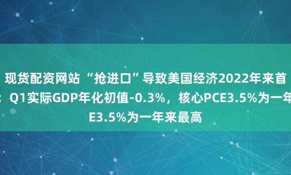 现货配资网站 “抢进口”导致美国经济2022年来首次萎缩：Q1实际GDP年化初值-0.3%，核心PCE3.5%为一年来最高