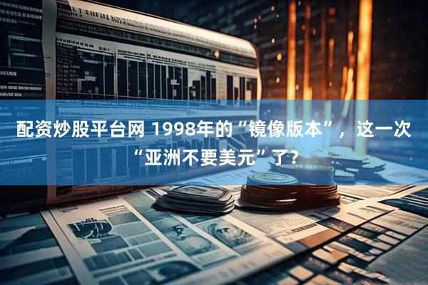 配资炒股平台网 1998年的“镜像版本”，这一次“亚洲不要美元”了？