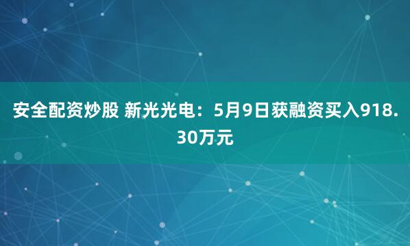 安全配资炒股 新光光电：5月9日获融资买入918.30万元