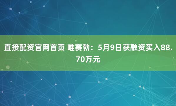 直接配资官网首页 唯赛勃:5月9日获融资买入88.70万元
