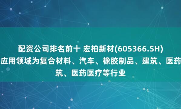 配资公司排名前十 宏柏新材(605366.SH)：产品主要应用领域为复合材料、汽车、橡胶制品、建筑、医药医疗等行业