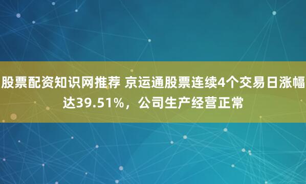 股票配资知识网推荐 京运通股票连续4个交易日涨幅达39.51%，公司生产经营正常