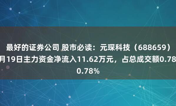 最好的证券公司 股市必读：元琛科技（688659）5月19日主力资金净流入11.62万元，占总成交额0.78%