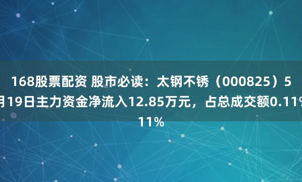 168股票配资 股市必读：太钢不锈（000825）5月19日主力资金净流入12.85万元，占总成交额0.11%