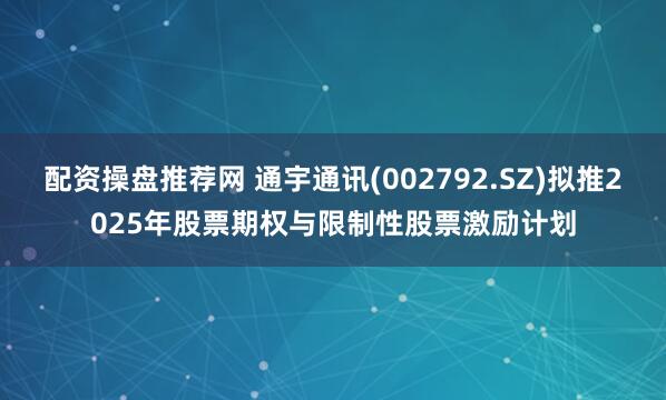配资操盘推荐网 通宇通讯(002792.SZ)拟推2025年股票期权与限制性股票激励计划
