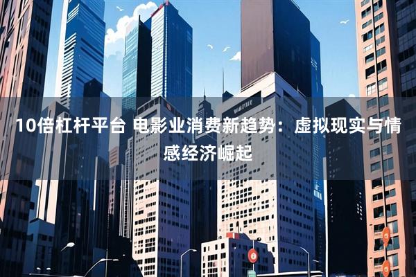10倍杠杆平台 电影业消费新趋势:虚拟现实与情感经济崛起