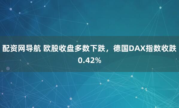 配资网导航 欧股收盘多数下跌，德国DAX指数收跌0.42%