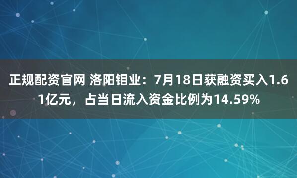 正规配资官网 洛阳钼业：7月18日获融资买入1.61亿元，占当日流入资金比例为14.59%