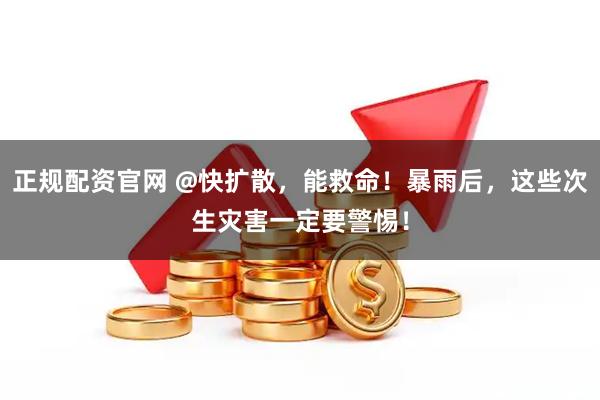 正规配资官网 @快扩散，能救命！暴雨后，这些次生灾害一定要警惕！