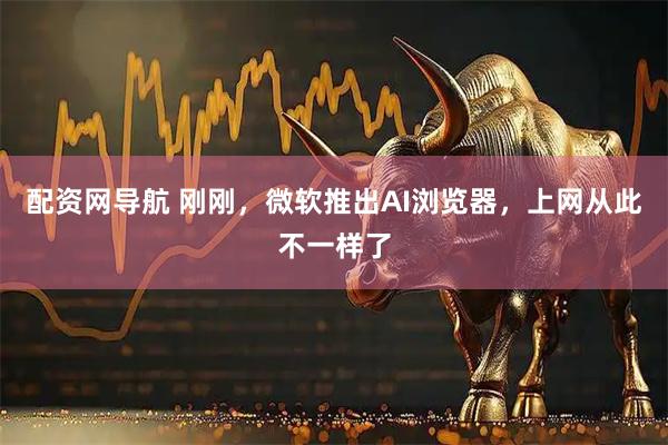 配资网导航 刚刚,微软推出AI浏览器,上网从此不一样了