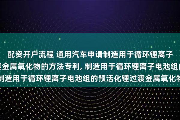 配资开户流程 通用汽车申请制造用于循环锂离子电池组的预活化锂过渡金属氧化物的方法专利, 制造用于循环锂离子电池组的预活化锂过渡金属氧化物