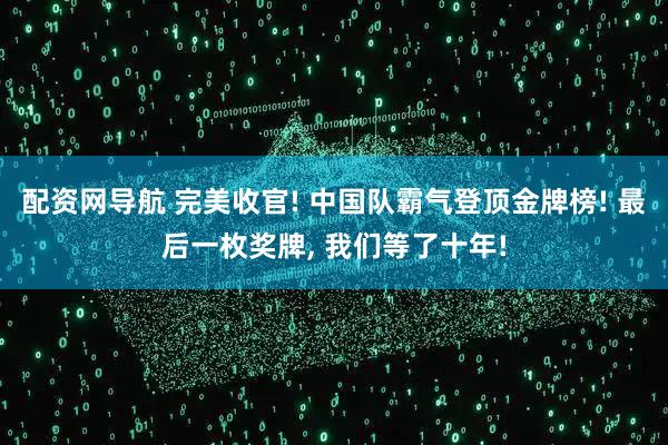 配资网导航 完美收官! 中国队霸气登顶金牌榜! 最后一枚奖牌, 我们等了十年!