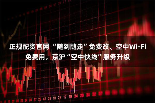正规配资官网 “随到随走”免费改、空中Wi-Fi免费用,京沪“空中快线”服务升级