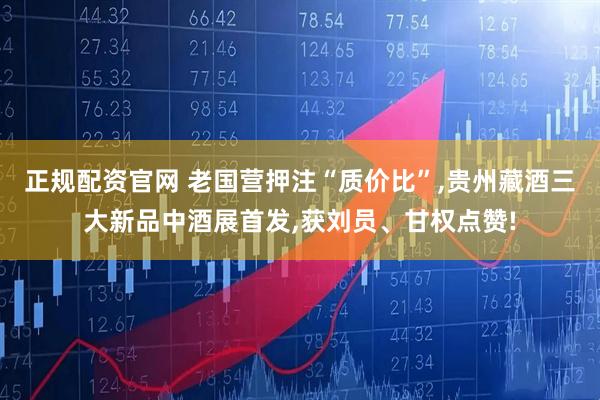 正规配资官网 老国营押注“质价比”,贵州藏酒三大新品中酒展首发,获刘员、甘权点赞!