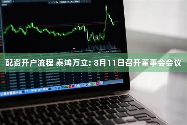 配资开户流程 泰鸿万立: 8月11日召开董事会会议