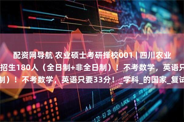 配资网导航 农业硕士考研择校001 | 四川农业大学农业管理×农村发展招生180人（全日制+非全日制）！不考数学，英语只要33分！_学科_的国家_复试线